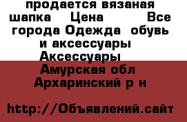 продается вязаная шапка  › Цена ­ 600 - Все города Одежда, обувь и аксессуары » Аксессуары   . Амурская обл.,Архаринский р-н